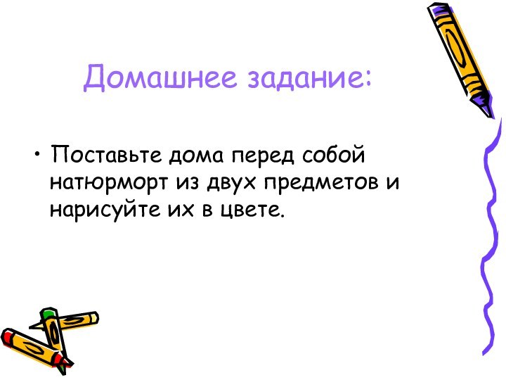 Домашнее задание:Поставьте дома перед собой натюрморт из двух предметов и нарисуйте их в цвете.