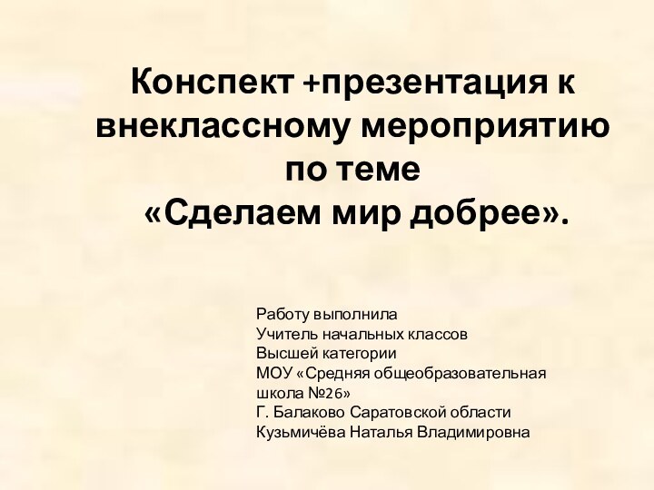 Конспект +презентация к внеклассному мероприятию по теме «Сделаем мир добрее». Работу выполнила