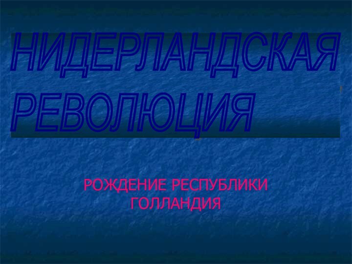 РОЖДЕНИЕ РЕСПУБЛИКИ ГОЛЛАНДИЯНИДЕРЛАНДСКАЯ  РЕВОЛЮЦИЯ