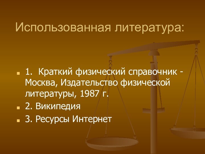 1. Краткий физический справочник - Москва, Издательство физической литературы, 1987 г. 2. Википедия3. Ресурсы ИнтернетИспользованная литература: