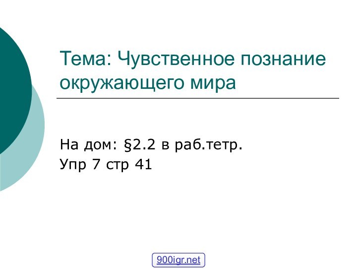 Тема: Чувственное познание окружающего мираНа дом: §2.2 в раб.тетр. Упр 7 стр 41