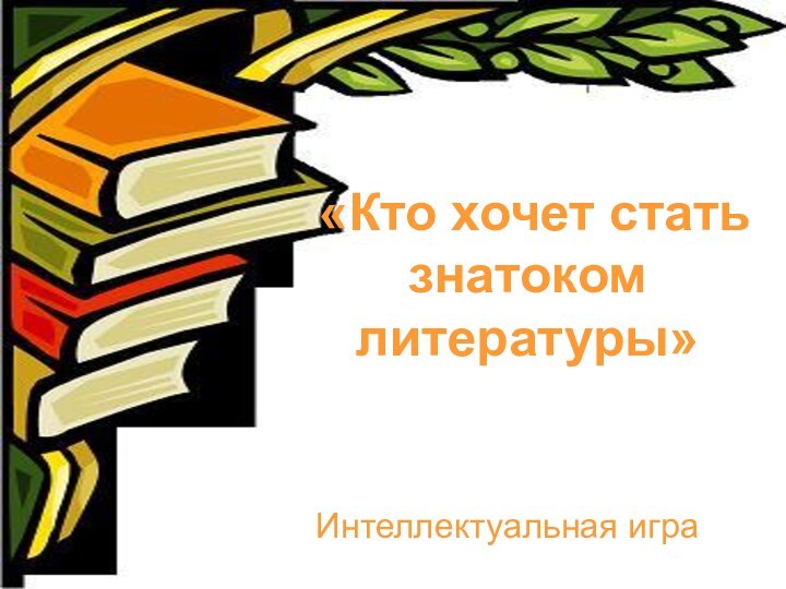 «Кто хочет стать знатоком литературы»Интеллектуальная игра