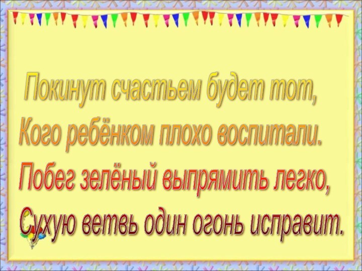 Покинут счастьем будет тот,  Кого ребёнком плохо воспитали.  Побег