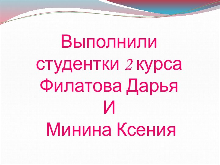 Выполнили студентки 2 курса Филатова Дарья И Минина Ксения