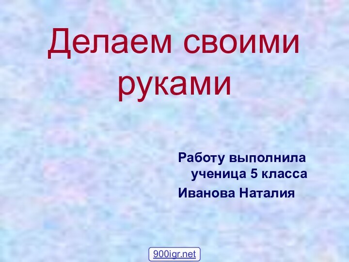 Делаем своими рукамиРаботу выполнила ученица 5 класса Иванова Наталия