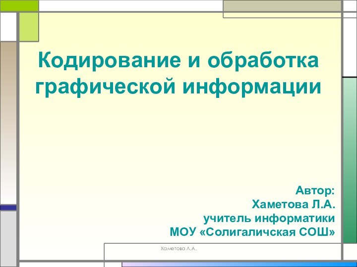 Хаметова Л.А.Кодирование и обработка графической информацииАвтор:Хаметова Л.А.учитель информатики МОУ «Солигаличская СОШ»