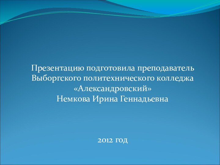 Презентацию подготовила преподаватель Выборгского политехнического колледжа «Александровский»Немкова Ирина Геннадьевна2012 год