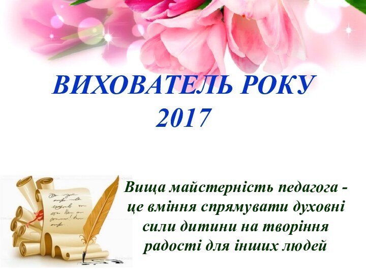 ВИХОВАТЕЛЬ РОКУ  2017Вища майстерність педагога - це вміння спрямувати духовні сили