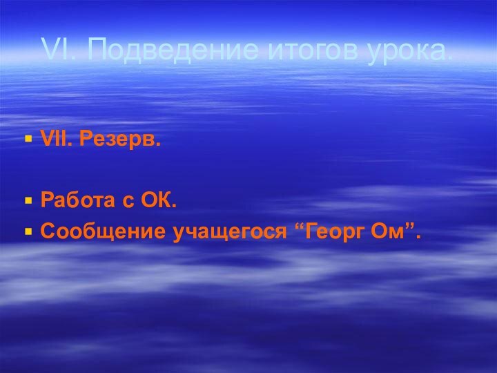 VІ. Подведение итогов урока. VІІ. Резерв. Работа с ОК. Сообщение учащегося “Георг Ом”.