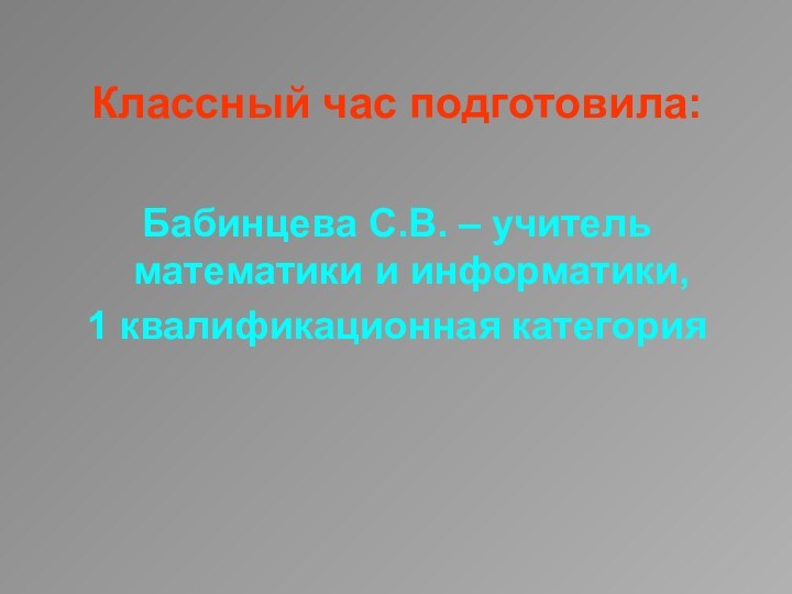 Классный час подготовила:Бабинцева С.В. – учитель математики и информатики, 1 квалификационная категория