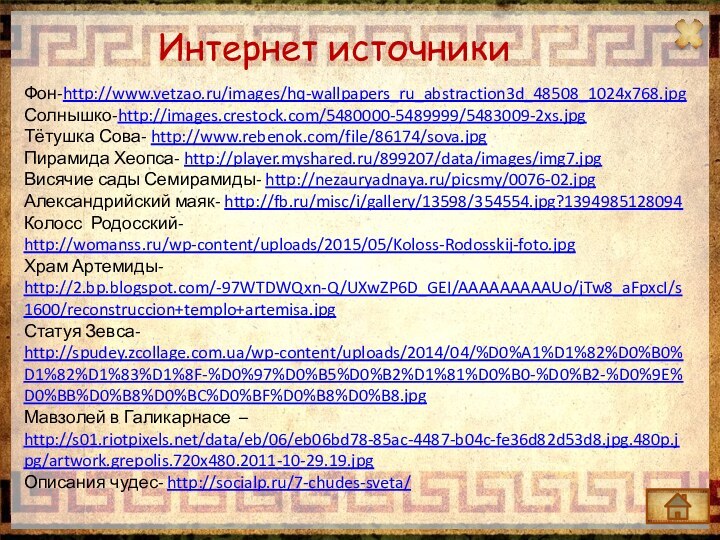 Фон-http://www.vetzao.ru/images/hq-wallpapers_ru_abstraction3d_48508_1024x768.jpg Солнышко-http://images.crestock.com/5480000-5489999/5483009-2xs.jpgТётушка Сова- http://www.rebenok.com/file/86174/sova.jpg Пирамида Хеопса- http://player.myshared.ru/899207/data/images/img7.jpgВисячие сады Семирамиды- http://nezauryadnaya.ru/picsmy/0076-02.jpgАлександрийский маяк- http://fb.ru/misc/i/gallery/13598/354554.jpg?1394985128094Колосс