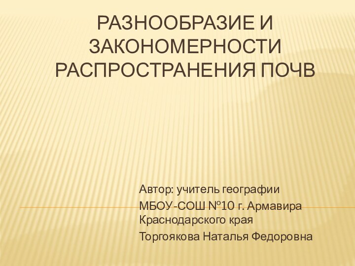 Разнообразие и закономерности распространения почв Автор: учитель географии МБОУ-СОШ №10 г. Армавира Краснодарского краяТоргоякова Наталья Федоровна