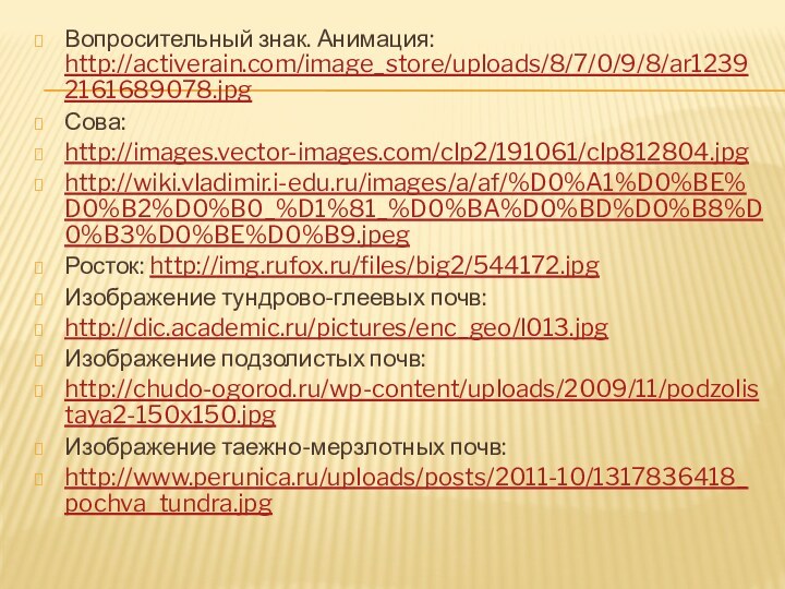 Вопросительный знак. Анимация: http://activerain.com/image_store/uploads/8/7/0/9/8/ar12392161689078.jpgСова: http://images.vector-images.com/clp2/191061/clp812804.jpghttp://wiki.vladimir.i-edu.ru/images/a/af/%D0%A1%D0%BE%D0%B2%D0%B0_%D1%81_%D0%BA%D0%BD%D0%B8%D0%B3%D0%BE%D0%B9.jpegРосток: http://img.rufox.ru/files/big2/544172.jpgИзображение тундрово-глеевых почв:http://dic.academic.ru/pictures/enc_geo/l013.jpgИзображение подзолистых почв:http://chudo-ogorod.ru/wp-content/uploads/2009/11/podzolistaya2-150x150.jpgИзображение таежно-мерзлотных почв:http://www.perunica.ru/uploads/posts/2011-10/1317836418_pochva_tundra.jpg