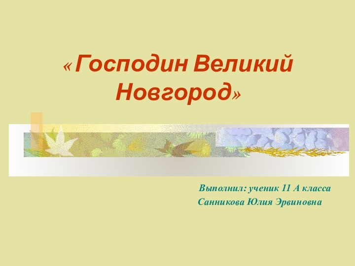 « Господин Великий Новгород» Выполнил: ученик 11 А класса    Санникова Юлия Эрвиновна