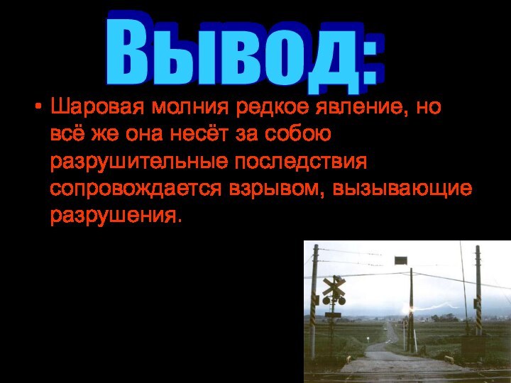 Вывод:Шаровая молния редкое явление, но всё же она несёт за собою разрушительные