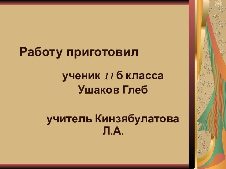 Работу приготовил  ученик 11 б класса Ушаков Глебучитель Кинзябулатова Л.А.