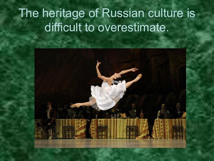 The heritage of Russian culture is difficult to overestimate.