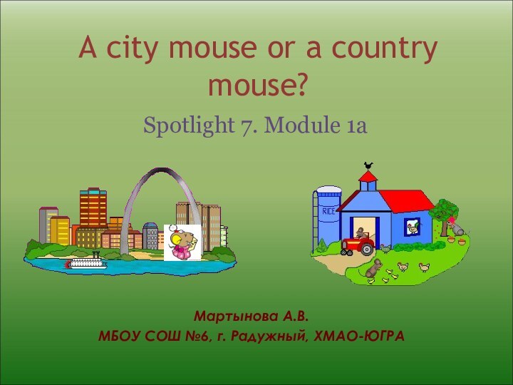 A city mouse or a country mouse?Spotlight 7. Module 1aМартынова А.В.МБОУ СОШ №6, г. Радужный, ХМАО-ЮГРА