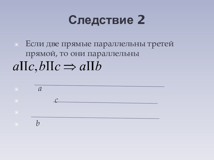 Следствие 2Если две прямые параллельны третей прямой, то они параллельны