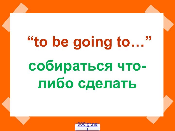 “to be going to…”собираться что-либо сделать