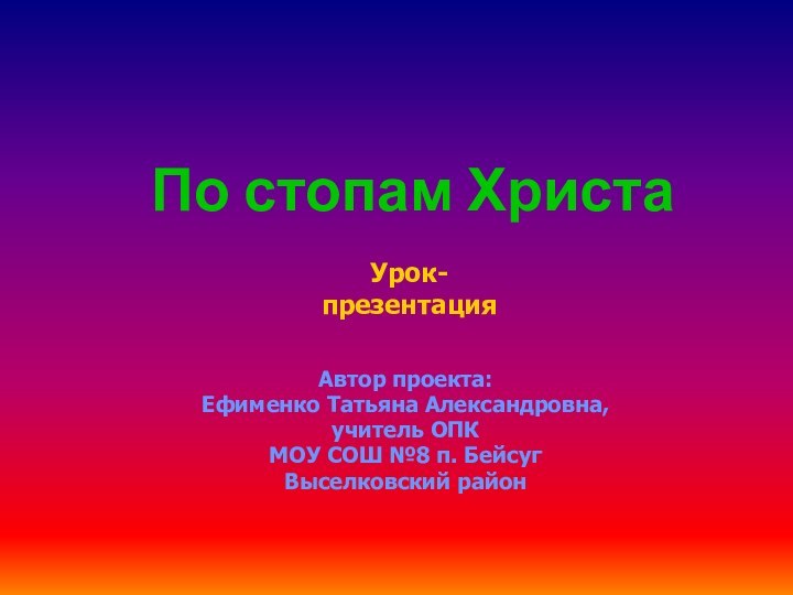 По стопам ХристаАвтор проекта:Ефименко Татьяна Александровна, учитель ОПКМОУ СОШ №8 п. БейсугВыселковский районУрок- презентация