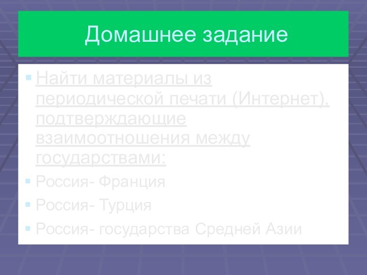 Домашнее заданиеНайти материалы из периодической печати (Интернет), подтверждающие взаимоотношения между государствами:Россия- ФранцияРоссия- ТурцияРоссия- государства Средней Азии