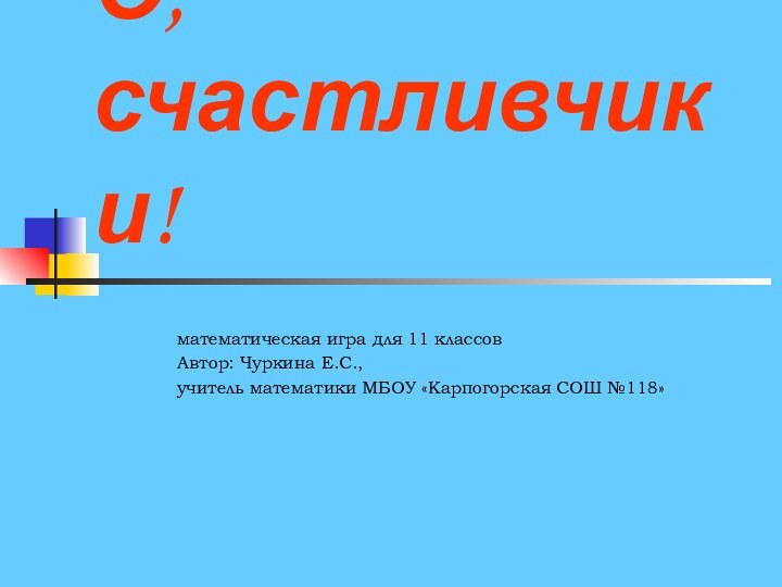 О, счастливчики!математическая игра для 11 классовАвтор: Чуркина Е.С., учитель математики МБОУ «Карпогорская СОШ №118»