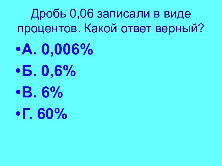 Дробь 0,06 записали в виде процентов. Какой ответ верный?А. 0,006%Б. 0,6%В. 6%Г. 60%