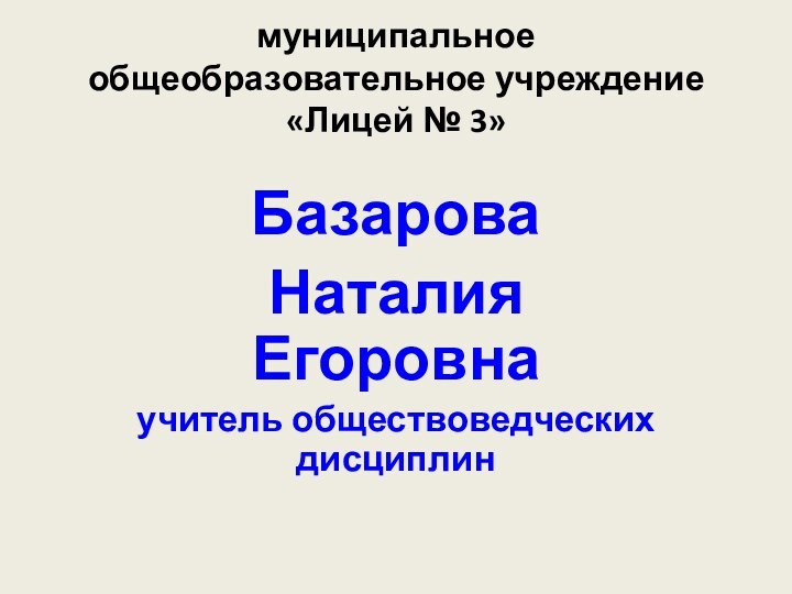 муниципальное общеобразовательное учреждение «Лицей № 3» БазароваНаталия Егоровна учитель обществоведческих дисциплин