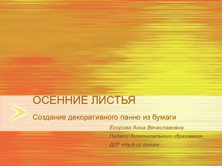 ОСЕННИЕ ЛИСТЬЯ Создание декоративного панно из бумаги Егорова Анна ВячеславовнаПедагог дополнительного образованияДДТ «На 9-ой линии»