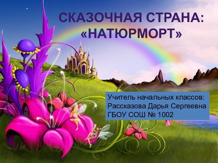 . СКАЗОЧНАЯ СТРАНА: «НАТЮРМОРТ»Учитель начальных классов:Рассказова Дарья СергеевнаГБОУ СОШ № 1002