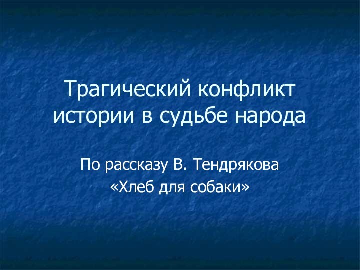 Трагический конфликт истории в судьбе народаПо рассказу В. Тендрякова «Хлеб для собаки»