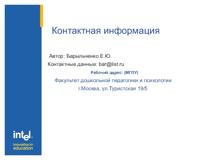 Автор: Барыльченко.Е.Ю.Контактные данные: bar@list.ru Рабочий адрес: (МГПУ)Факультет дошкольной педагогики и психологииг.Москва, ул.Туристская 19/5Контактная информация