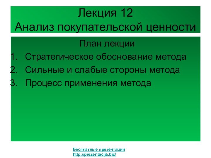 Лекция 12 Анализ покупательской ценности План лекцииСтратегическое обоснование методаСильные и слабые стороны методаПроцесс применения методаБесплатные презентацииhttp://prezentacija.biz/