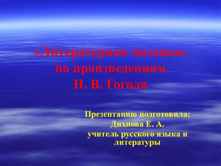 «Литературная мозаика» по произведениям  Н. В. ГоголяПрезентацию подготовила:Дихнова Е. А.учитель русского языка и литературы