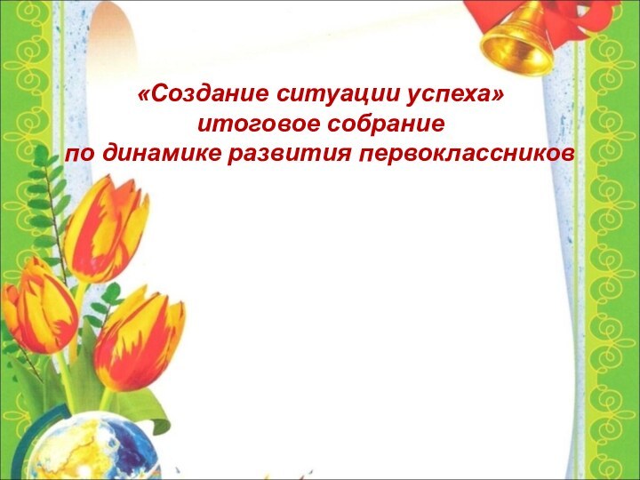 «Создание ситуации успеха» итоговое собрание по динамике развития первоклассников