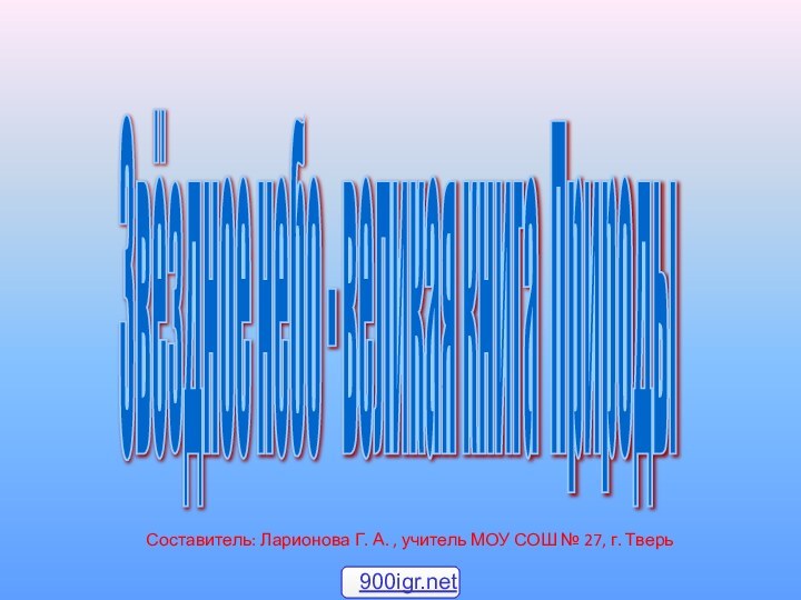 Звёздное небо - великая книга Природы Составитель: Ларионова Г. А. , учитель