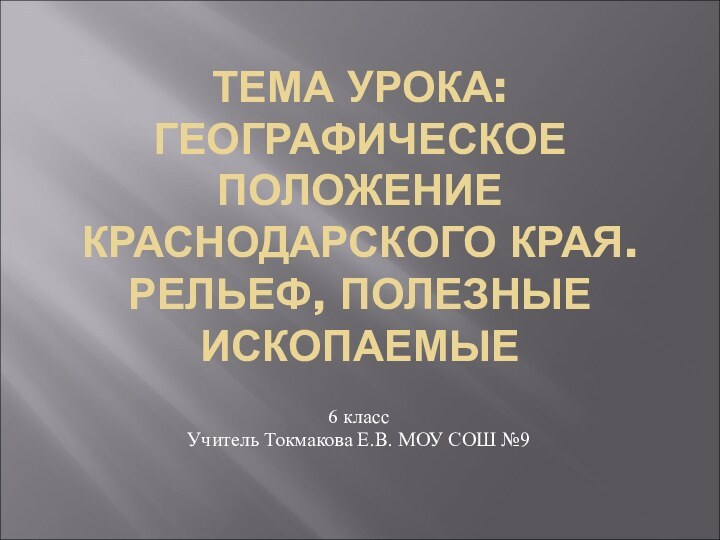 ТЕМА УРОКА: ГЕОГРАФИЧЕСКОЕ ПОЛОЖЕНИЕ КРАСНОДАРСКОГО КРАЯ. РЕЛЬЕФ, ПОЛЕЗНЫЕ ИСКОПАЕМЫЕ6 класс Учитель