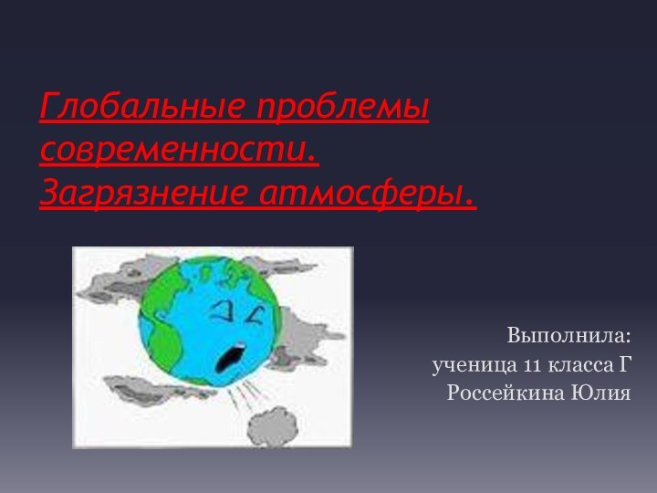 Глобальные проблемы современности. Загрязнение атмосферы.Выполнила:ученица 11 класса ГРоссейкина Юлия