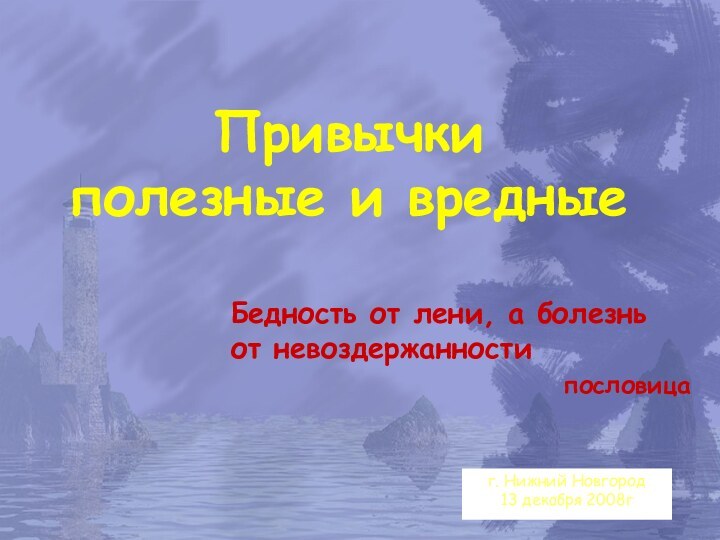 г. Нижний Новгород13 декабря 2008гПривычки  полезные и вредныеБедность от лени, а болезнь от невоздержанностипословица