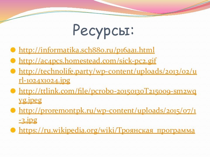 Ресурсы:http://informatika.sch880.ru/p16aa1.html http://ac4pcs.homestead.com/sick-pc2.gifhttp://technolife.party/wp-content/uploads/2013/02/url-1024x1024.jpg http://ttlink.com/file/pcrobo-20150130T215009-sm2wqyg.jpeg http://proremontpk.ru/wp-content/uploads/2015/07/1-3.jpghttps://ru.wikipedia.org/wiki/Троянская_программа