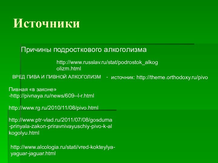 ИсточникиПричины подросткового алкоголизмаhttp://www.russlav.ru/stat/podrostok_alkogolizm.htmlВРЕД ПИВА И ПИВНОЙ АЛКОГОЛИЗМ  -источник: http://theme.orthodoxy.ru/pivoПивная «в законе» -http://pivnaya.ru/news/609--l-r.htmlhttp://www.rg.ru/2010/11/08/pivo.htmlhttp://www.ptr-vlad.ru/2011/07/08/gosduma-prinyala-zakon-priravnivayuschiy-pivo-k-alkogolyu.htmlhttp://www.alcologia.ru/stati/vred-kokteylya-yaguar-jaguar.html