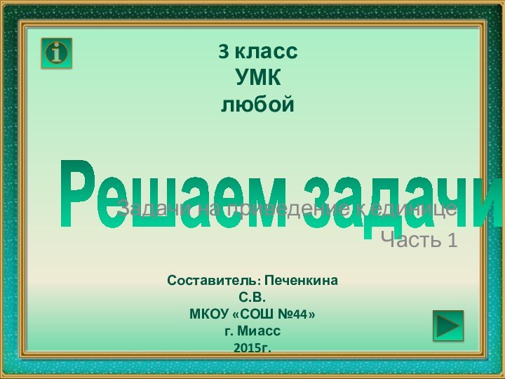 Решаем задачи3 классУМК любойСоставитель: Печенкина С.В.МКОУ «СОШ №44»г. Миасс2015г.Задачи на приведение к единицеЧасть 1