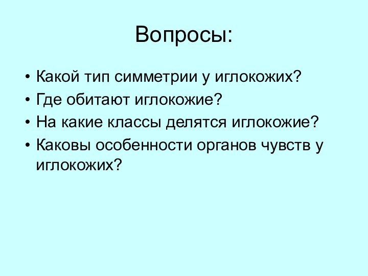 Вопросы:Какой тип симметрии у иглокожих?Где обитают иглокожие?На какие классы делятся иглокожие?Каковы особенности органов чувств у иглокожих?