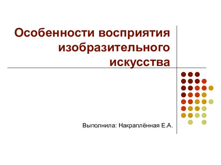 Особенности восприятия изобразительного искусстваВыполнила: Накраплённая Е.А.