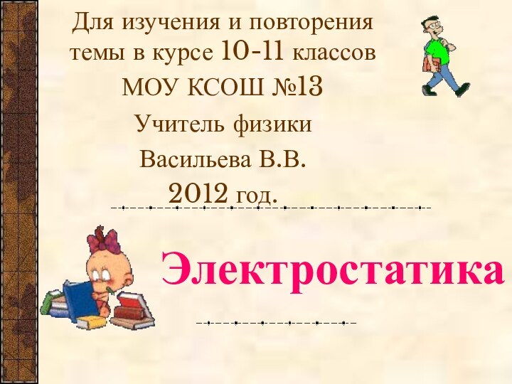 ЭлектростатикаДля изучения и повторения темы в курсе 10-11 классовМОУ КСОШ №13Учитель физики Васильева В.В.2012 год.