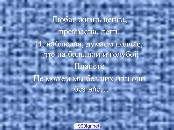 Любая жизнь ценна,прекрасна, дети.И, наблюдая, думаем подчас, что на большой и голубойПланетеНе