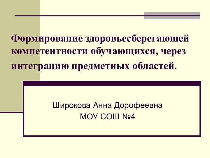 Формирование здоровьесберегающей компетентности обучающихся, через интеграцию предметных областей. Широкова Анна ДорофеевнаМОУ СОШ №4