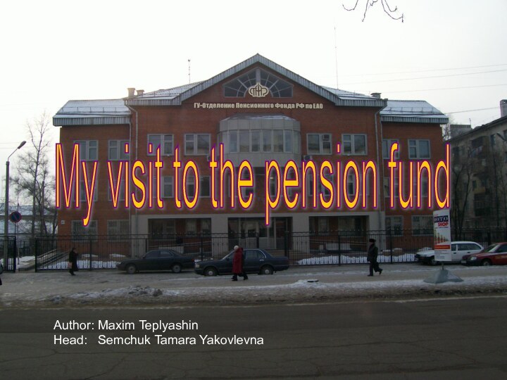 My visit to the pension fund Author: Maxim TeplyashinHead:  Semchuk Tamara Yakovlevna