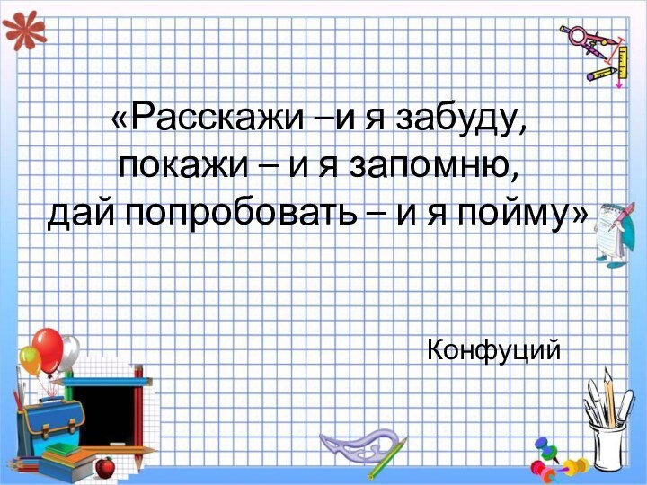 «Расскажи –и я забуду, покажи – и я запомню, дай попробовать –